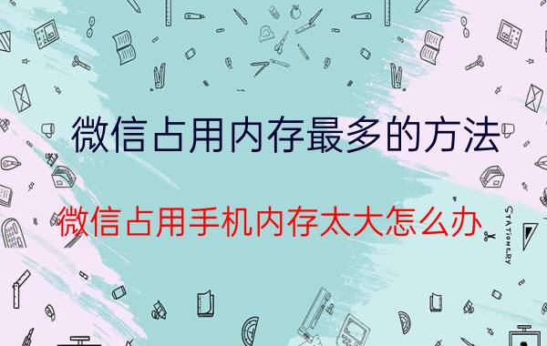 微信占用内存最多的方法 微信占用手机内存太大怎么办？可以限制吗？